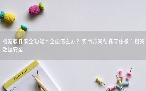 档案软件安全功能不全面怎么办?实用方案帮你守住核心档案数据安全