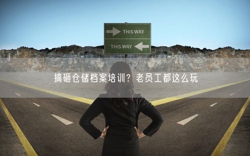 搞砸仓储档案培训？老员工都这么玩