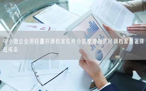 中小微企业用轻量开源档案软件合规整理融资尽调档案显著降低成本