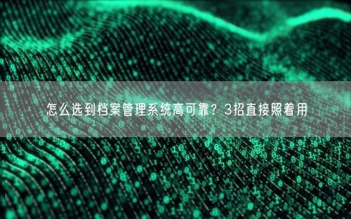 怎么选到档案管理系统高可靠?3招直接照着用