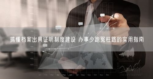 搞懂档案出具证明制度建设 办事少跑冤枉路的实用指南