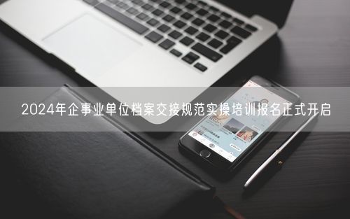 2024年企事业单位档案交接规范实操培训报名正式开启
