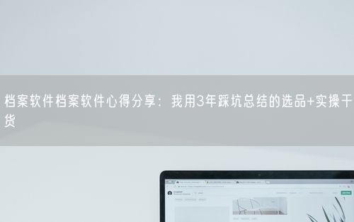 档案软件档案软件心得分享：我用3年踩坑总结的选品+实操干货