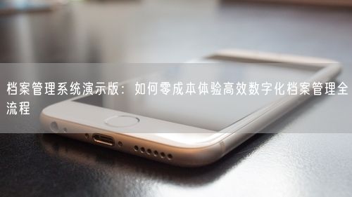 档案管理系统演示版：如何零成本体验高效数字化档案管理全流程