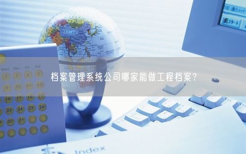 档案管理系统公司哪家能做工程档案？