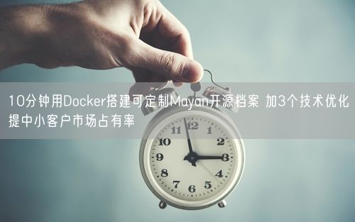 10分钟用Docker搭建可定制Mayan开源档案 加3个技术优化提中小客户市场占有率
