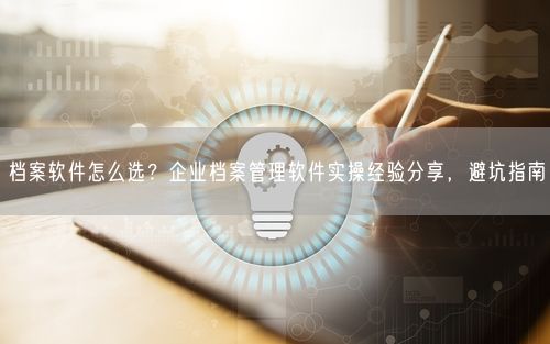 档案软件怎么选？企业档案管理软件实操经验分享，避坑指南