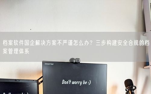 档案软件国企解决方案不严谨怎么办？三步构建安全合规的档案管理体系