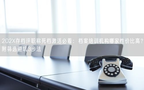 202X存档评职称死档激活必看：档案培训机构哪家性价比高？附筛选避坑3步法