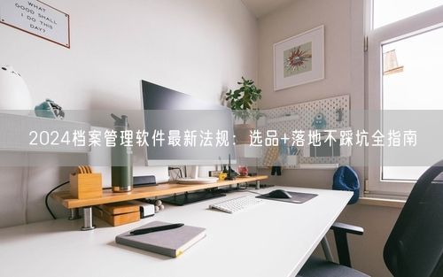 2024档案管理软件最新法规：选品+落地不踩坑全指南
