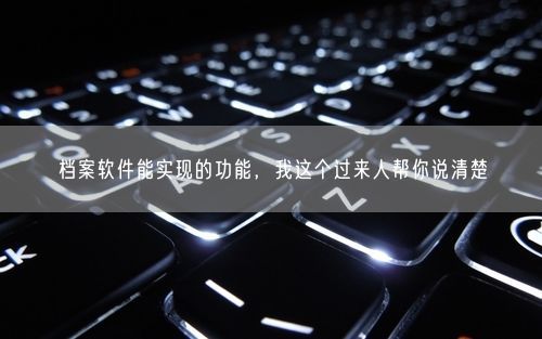 档案软件能实现的功能，我这个过来人帮你说清楚