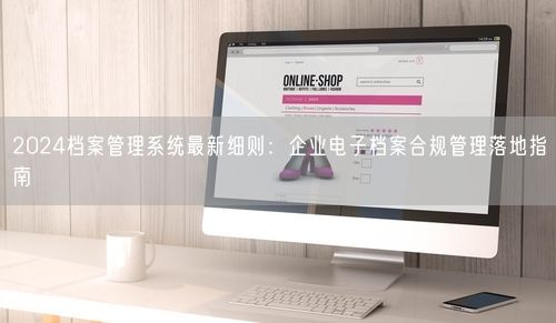 2024档案管理系统最新细则:企业电子档案合规管理落地指南