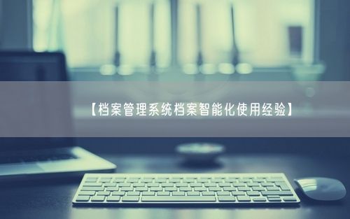 【档案管理系统档案智能化使用经验】