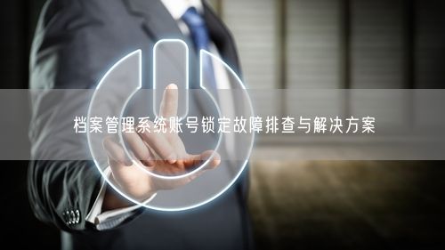 档案管理系统账号锁定故障排查与解决方案