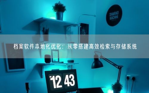 档案软件本地化优化：从零搭建高效检索与存储系统
