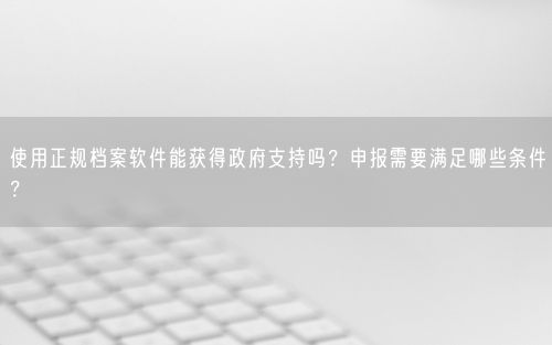 使用正规档案软件能获得政府支持吗？申报需要满足哪些条件？