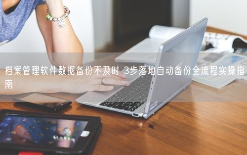 档案管理软件数据备份不及时 3步落地自动备份全流程实操指南