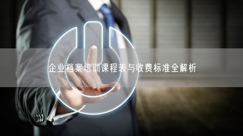 企业档案培训课程表与收费标准全解析