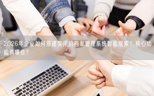 2026年企业如何搭建实用的档案管理系统智能搜索？核心功能有哪些？