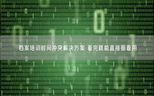 档案培训时间冲突解决方案 看完就能直接照着用