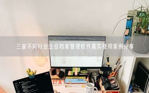 三家不同行业企业档案管理软件真实使用案例分享