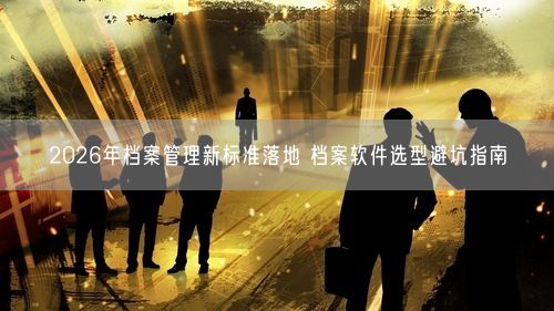 2026年档案管理新标准落地 档案软件选型避坑指南