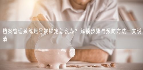 档案管理系统账号被锁定怎么办？解锁步骤与预防方法一文说清