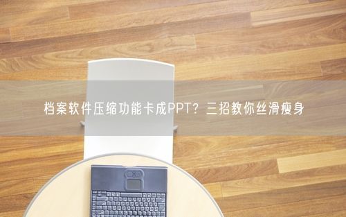 档案软件压缩功能卡成PPT？三招教你丝滑瘦身