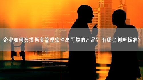 企业如何选择档案管理软件高可靠的产品？有哪些判断标准？