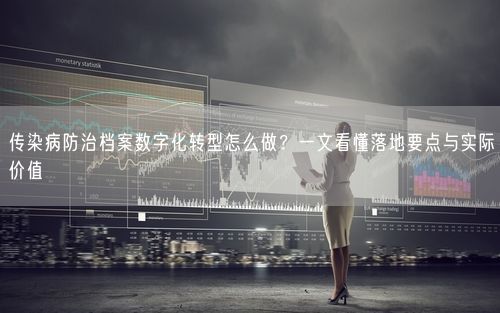 传染病防治档案数字化转型怎么做?一文看懂落地要点与实际价值