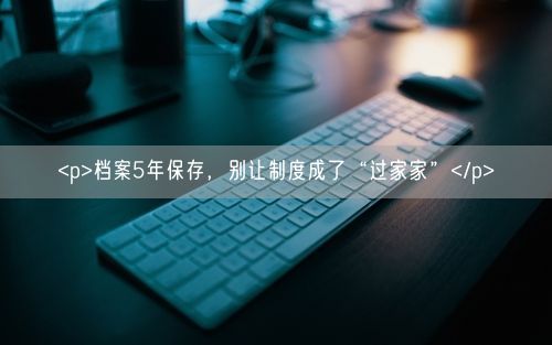 <p>档案5年保存，别让制度成了“过家家”</p>