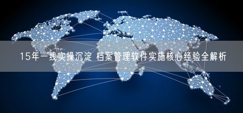 15年一线实操沉淀 档案管理软件实施核心经验全解析
