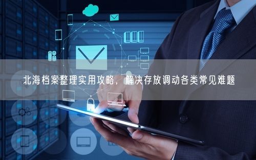 北海档案整理实用攻略，解决存放调动各类常见难题