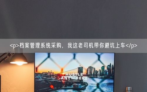 <p>档案管理系统采购，我这老司机带你避坑上车</p>