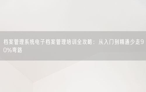 档案管理系统电子档案管理培训全攻略：从入门到精通少走90%弯路
