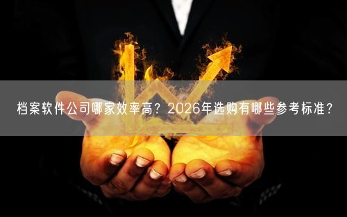 档案软件公司哪家效率高？2026年选购有哪些参考标准？