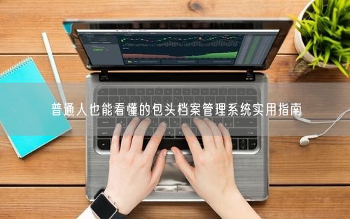 普通人也能看懂的包头档案管理系统实用指南