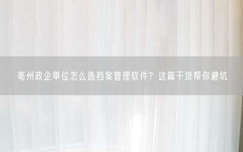 亳州政企单位怎么选档案管理软件？这篇干货帮你避坑