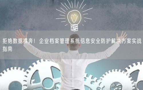 拒绝数据裸奔!企业档案管理系统信息安全防护解决方案实战指南