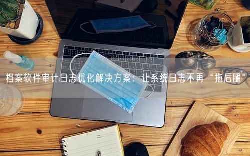 档案软件审计日志优化解决方案：让系统日志不再“拖后腿”