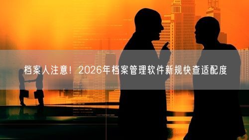 档案人注意！2026年档案管理软件新规快查适配度