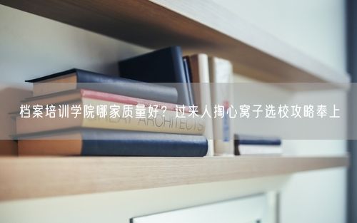 档案培训学院哪家质量好？过来人掏心窝子选校攻略奉上