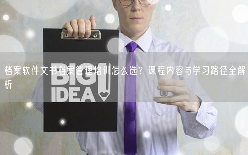 档案软件文书档案管理培训怎么选？课程内容与学习路径全解析