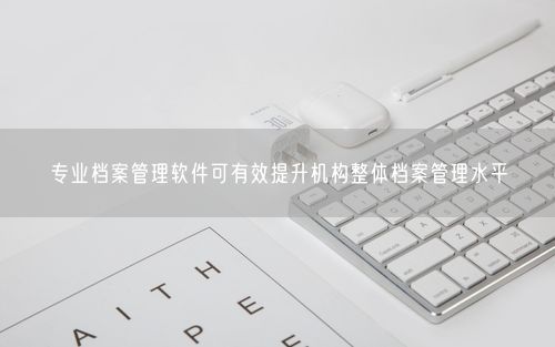 专业档案管理软件可有效提升机构整体档案管理水平
