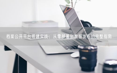 档案公开平台搭建实战：从零部署到数据发布的完整指南