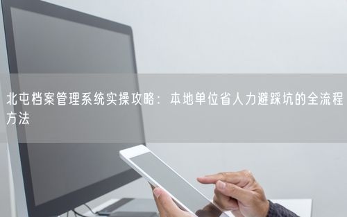 北屯档案管理系统实操攻略：本地单位省人力避踩坑的全流程方法