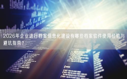 2026年企业进行档案信息化建设有哪些档案软件使用经验与避坑指南？