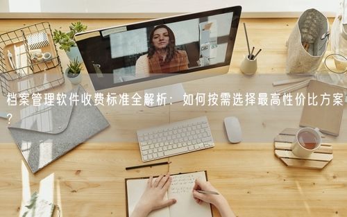 档案管理软件收费标准全解析:如何按需选择最高性价比方案?