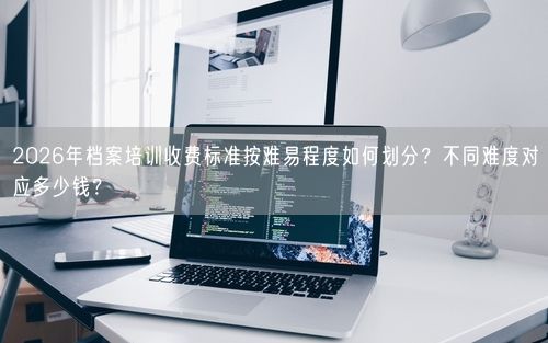 2026年档案培训收费标准按难易程度如何划分？不同难度对应多少钱？