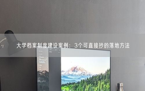 大学档案制度建设案例:3个可直接抄的落地方法